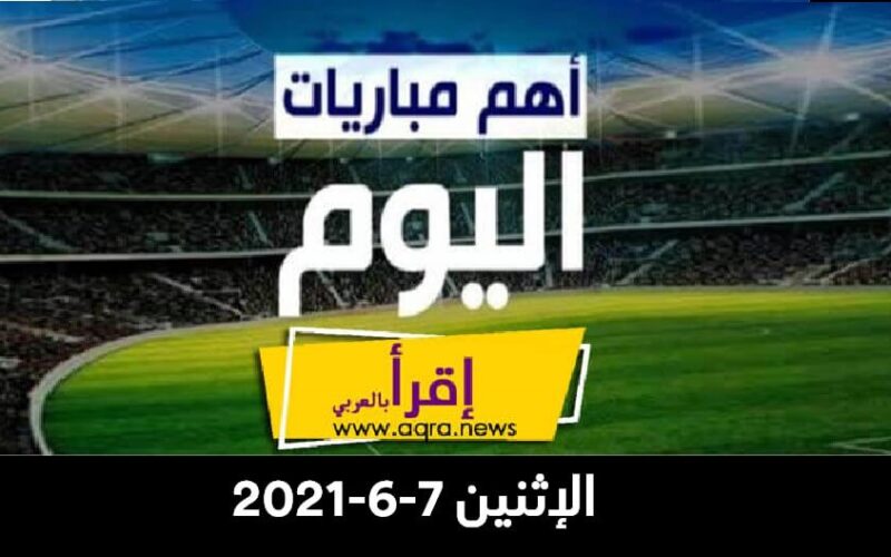 مباريات اليوم في مصر والعالم الإثنين 7-6-2021 والقنوات الناقلة